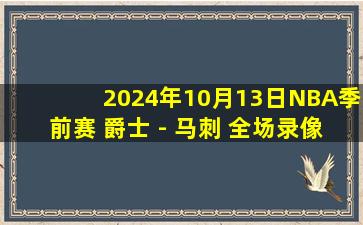 2024年10月13日NBA季前赛 爵士 - 马刺 全场录像